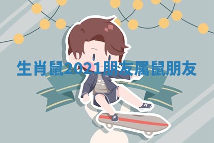 生肖鼠2021朋友 属鼠朋友