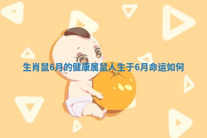 生肖鼠6月的健康_属鼠人生于6月命运如何