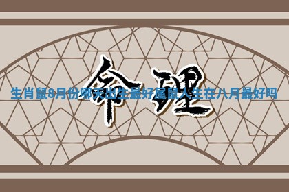 生肖鼠8月份哪天出生最好 属鼠人生在八月最好吗 生肖鼠8月份哪天出生最好 属鼠人生在八月最好吗