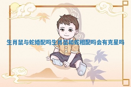 生肖鼠与蛇婚配吗 生肖鼠和蛇相配吗会有克星吗 生肖鼠与蛇婚配吗 生肖鼠和蛇相配吗会有克星吗