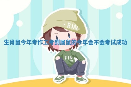 生肖鼠今年考作工考到 属鼠的今年会不会考试成功