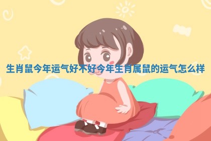 生肖鼠今年运气好不好_今年生肖属鼠的运气怎么样