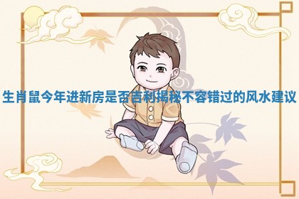 生肖鼠今年进新房是否吉利揭秘不容错过的风水建议