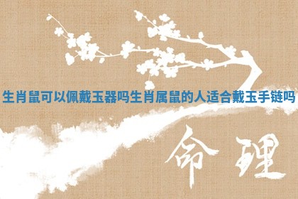 生肖鼠可以佩戴玉器吗_生肖属鼠的人适合戴玉手链吗 生肖鼠可以佩戴玉器吗_生肖属鼠的人适合戴玉手链吗