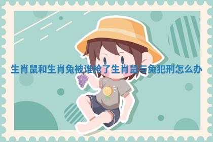 生肖鼠和生肖兔被谁抢了 生肖鼠与兔犯刑怎么办 生肖鼠和生肖兔被谁抢了 生肖鼠与兔犯刑怎么办