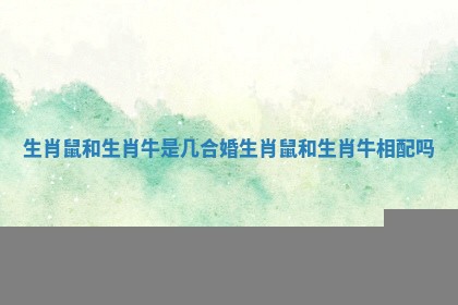 生肖鼠和生肖牛是几合婚_生肖鼠和生肖牛相配吗