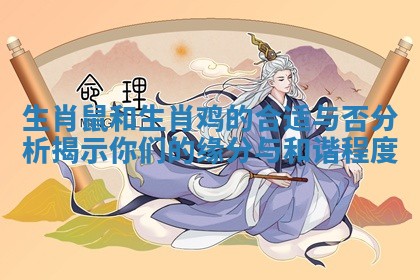 生肖鼠和生肖鸡的合适与否分析揭示你们的缘分与和谐程度