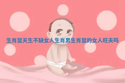 生肖鼠天生不缺女人生肖男_生肖鼠的女人旺夫吗 生肖鼠天生不缺女人生肖男_生肖鼠的女人旺夫吗