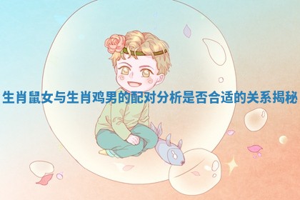 生肖鼠女与生肖鸡男的配对分析是否合适的关系揭秘