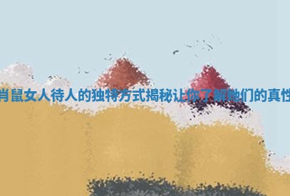 生肖鼠女人待人的独特方式揭秘让你了解她们的真性情