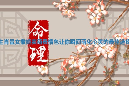 生肖鼠女撒娇卖萌表情包让你瞬间萌化心灵的最佳选择 生肖鼠女撒娇卖萌表情包让你瞬间萌化心灵的最佳选择