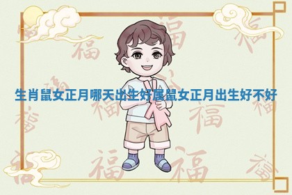 生肖鼠女正月哪天出生好 属鼠女正月出生好不好