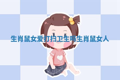 生肖鼠女爱打扫卫生吗_生肖鼠女人 生肖鼠女爱打扫卫生吗_生肖鼠女人