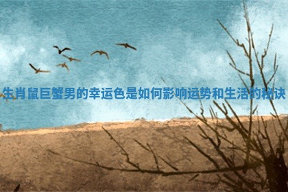 生肖鼠巨蟹男的幸运色是如何影响运势和生活的秘诀 生肖鼠巨蟹男的幸运色是如何影响运势和生活的秘诀