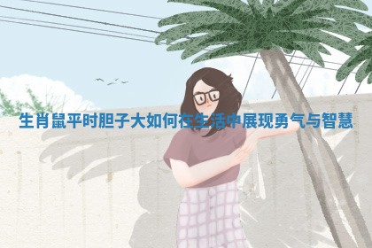 生肖鼠平时胆子大如何在生活中展现勇气与智慧 生肖鼠平时胆子大如何在生活中展现勇气与智慧