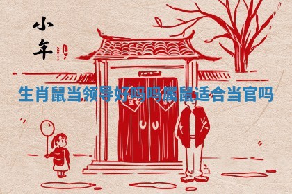 生肖鼠当领导好吗吗_属鼠适合当官吗 生肖鼠当领导好吗吗_属鼠适合当官吗