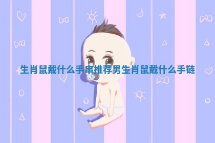 生肖鼠戴什么手串推荐男 生肖鼠戴什么手链 生肖鼠戴什么手串推荐男 生肖鼠戴什么手链