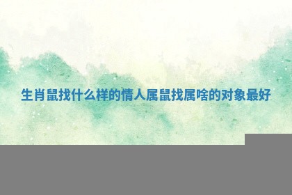 生肖鼠找什么样的情人_属鼠找属啥的对象最好