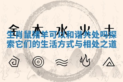 生肖鼠猪羊可以和谐共处吗探索它们的生活方式与相处之道 生肖鼠猪羊可以和谐共处吗探索它们的生活方式与相处之道