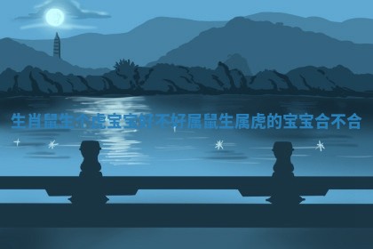 生肖鼠生个虎宝宝好不好 属鼠生属虎的宝宝合不合