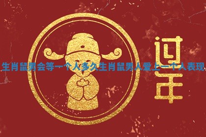 生肖鼠男会等一个人多久 生肖鼠男人爱上一个人表现