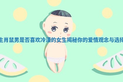 生肖鼠男是否喜欢冷漠的女生揭秘你的爱情观念与选择 生肖鼠男是否喜欢冷漠的女生揭秘你的爱情观念与选择