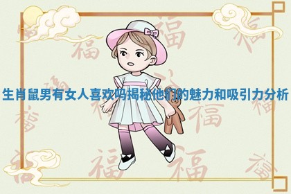 生肖鼠男有女人喜欢吗揭秘他们的魅力和吸引力分析