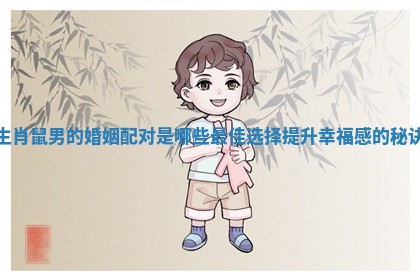 生肖鼠男的婚姻配对是哪些最佳选择提升幸福感的秘诀 生肖鼠男的婚姻配对是哪些最佳选择提升幸福感的秘诀