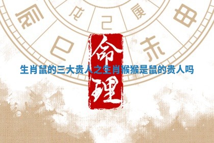 生肖鼠的三大贵人之生肖猴 猴是鼠的贵人吗 生肖鼠的三大贵人之生肖猴 猴是鼠的贵人吗