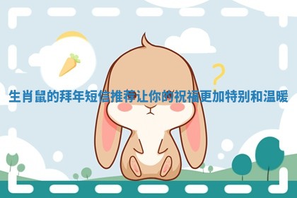 生肖鼠的拜年短信推荐让你的祝福更加特别和温暖