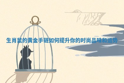 生肖鼠的黄金手链如何提升你的时尚品味和运势 生肖鼠的黄金手链如何提升你的时尚品味和运势