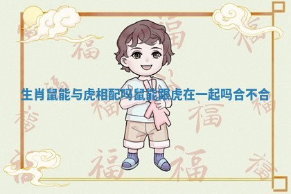 生肖鼠能与虎相配吗_鼠能跟虎在一起吗合不合