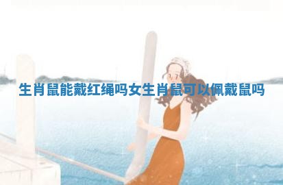 生肖鼠能戴红绳吗女_生肖鼠可以佩戴鼠吗