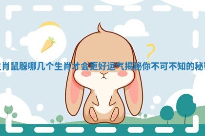 生肖鼠躲哪几个生肖才会更好运气揭秘你不可不知的秘密