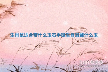 生肖鼠适合带什么玉石手链 生肖鼠戴什么玉