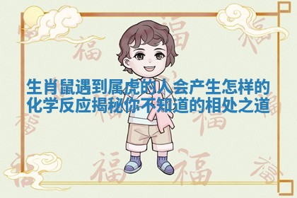 生肖鼠遇到属虎的人会产生怎样的化学反应揭秘你不知道的相处之道