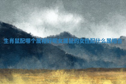 生肖鼠配哪个属相好呢女 属鼠的女性配什么属相合