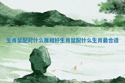 生肖鼠配对什么属相好 生肖鼠配什么生肖最合适 生肖鼠配对什么属相好 生肖鼠配什么生肖最合适