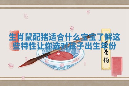 生肖鼠配猪适合什么宝宝了解这些特性让你选对孩子出生年份