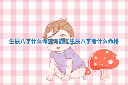 生辰八字什么命查询最准 生辰八字看什么命格