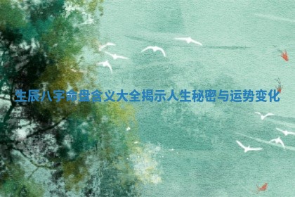 生辰八字命盘含义大全揭示人生秘密与运势变化