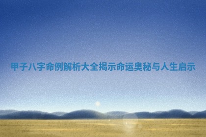 甲子八字命例解析大全揭示命运奥秘与人生启示