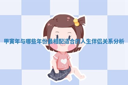 甲寅年与哪些年份最相配适合的人生伴侣关系分析