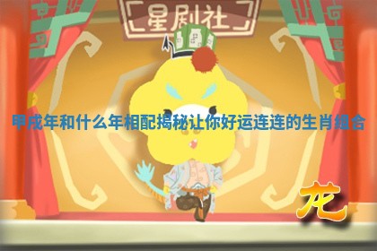 甲戌年和什么年相配揭秘让你好运连连的生肖组合