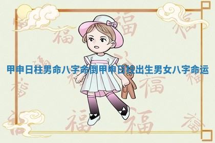 甲申日柱男命八字命倒_甲申日柱出生男女八字命运 甲申日柱男命八字命倒_甲申日柱出生男女八字命运