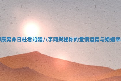 甲辰男命日柱看婚姻八字网揭秘你的爱情运势与婚姻幸福