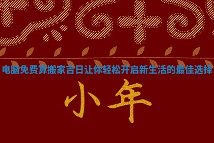 电脑免费算搬家吉日让你轻松开启新生活的最佳选择
