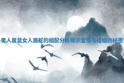 男人属鼠女人属蛇的相配分析揭示爱情与婚姻的秘密