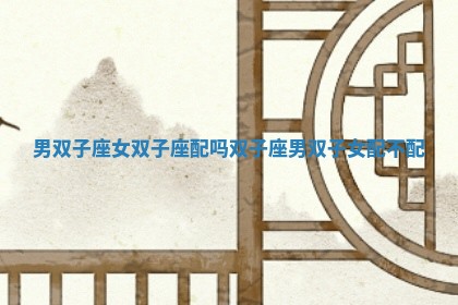 男双子座女双子座配吗 双子座男双子女配不配