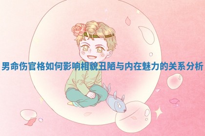 男命伤官格如何影响相貌丑陋与内在魅力的关系分析